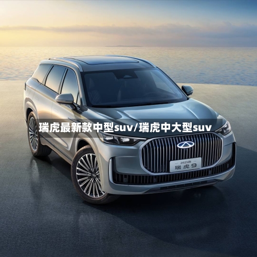 瑞虎最新款中型suv/瑞虎中大型suv-第1张图片