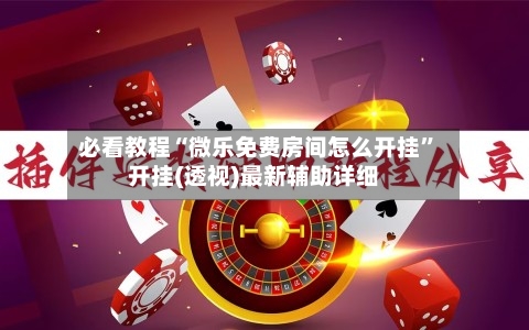 必看教程“微乐免费房间怎么开挂”开挂(透视)最新辅助详细-第1张图片