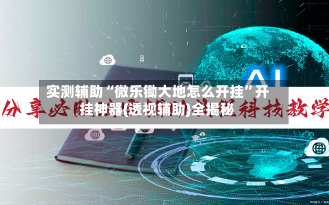 实测辅助“微乐锄大地怎么开挂	”开挂神器{透视辅助}全揭秘-第1张图片