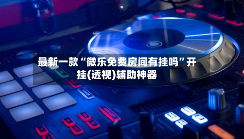 最新一款“微乐免费房间有挂吗”开挂(透视)辅助神器-第1张图片