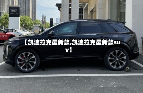 【凯迪拉克最新款,凯迪拉克最新款suv】-第1张图片