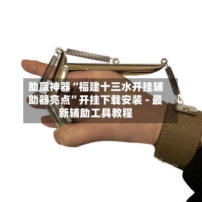 助赢神器“福建十三水开挂辅助器亮点”开挂下载安装 - 最新辅助工具教程-第1张图片
