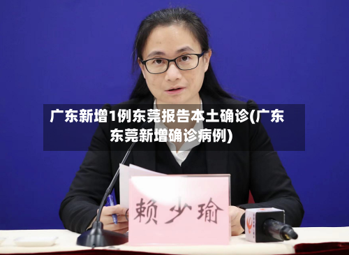 广东新增1例东莞报告本土确诊(广东东莞新增确诊病例)-第2张图片