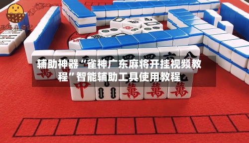 辅助神器“雀神广东麻将开挂视频教程	”智能辅助工具使用教程-第3张图片