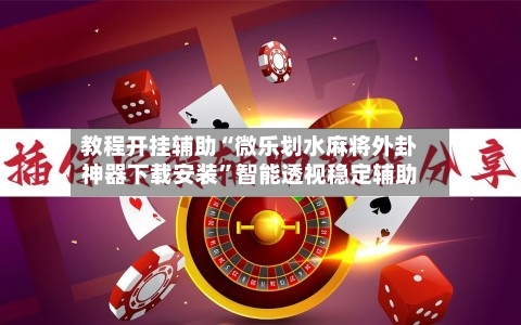 教程开挂辅助“微乐划水麻将外卦神器下载安装”智能透视稳定辅助-第2张图片