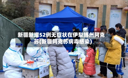 新疆新增52例无症状在伊犁博州阿克苏(新疆阿克苏病毒感染)-第2张图片