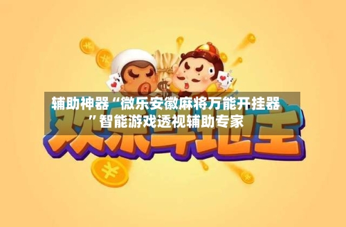 辅助神器“微乐安徽麻将万能开挂器	”智能游戏透视辅助专家-第2张图片