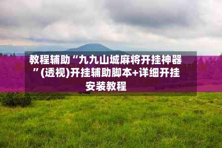教程辅助“九九山城麻将开挂神器	”(透视)开挂辅助脚本+详细开挂安装教程-第2张图片