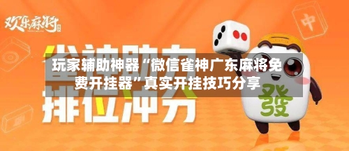 玩家辅助神器“微信雀神广东麻将免费开挂器	”真实开挂技巧分享-第2张图片