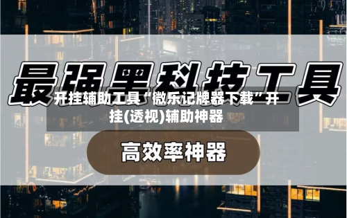 开挂辅助工具“微乐记牌器下载”开挂(透视)辅助神器-第2张图片