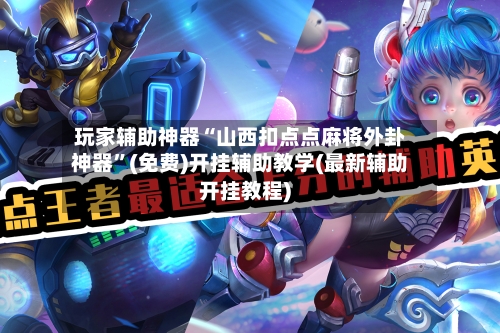 玩家辅助神器“山西扣点点麻将外卦神器”(免费)开挂辅助教学(最新辅助开挂教程)-第2张图片