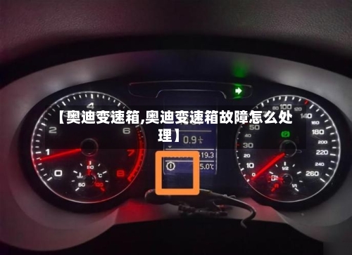 【奥迪变速箱,奥迪变速箱故障怎么处理】-第2张图片