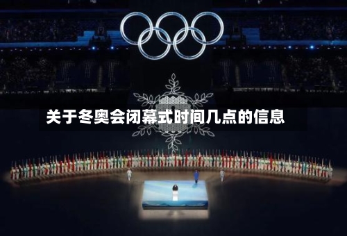 关于冬奥会闭幕式时间几点的信息-第3张图片