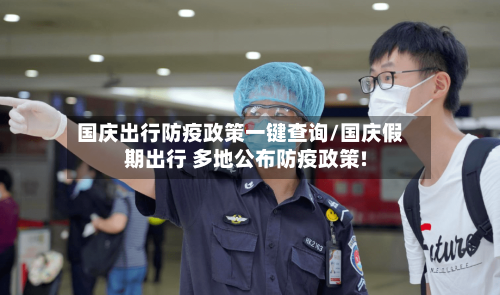 国庆出行防疫政策一键查询/国庆假期出行 多地公布防疫政策!-第2张图片