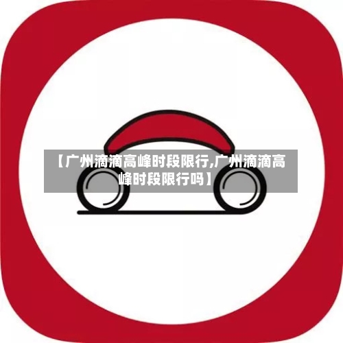 【广州滴滴高峰时段限行,广州滴滴高峰时段限行吗】-第2张图片