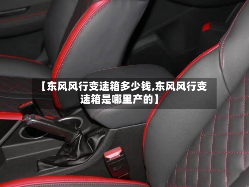 【东风风行变速箱多少钱,东风风行变速箱是哪里产的】-第3张图片