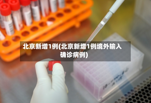 北京新增1例(北京新增1例境外输入确诊病例)-第1张图片