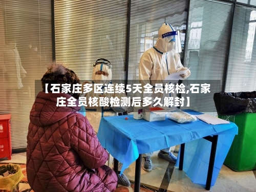 【石家庄多区连续5天全员核检,石家庄全员核酸检测后多久解封】-第3张图片
