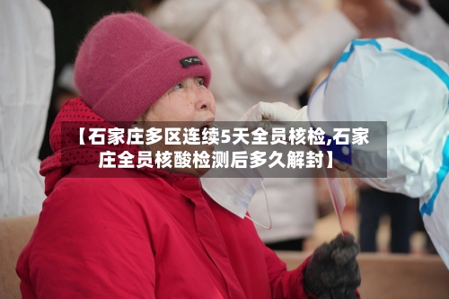 【石家庄多区连续5天全员核检,石家庄全员核酸检测后多久解封】-第2张图片