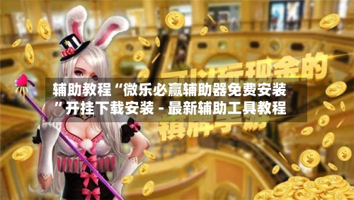辅助教程“微乐必赢辅助器免费安装”开挂下载安装 - 最新辅助工具教程-第3张图片
