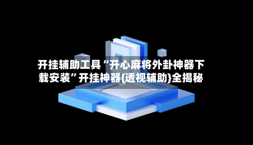 开挂辅助工具“开心麻将外卦神器下载安装	”开挂神器{透视辅助}全揭秘-第2张图片