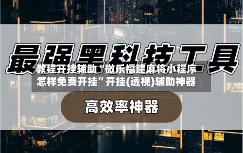 教程开挂辅助“微乐福建麻将小程序怎样免费开挂”开挂(透视)辅助神器-第2张图片