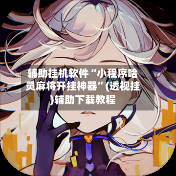 辅助挂机软件“小程序哈灵麻将开挂神器	”(透视挂)辅助下载教程-第2张图片