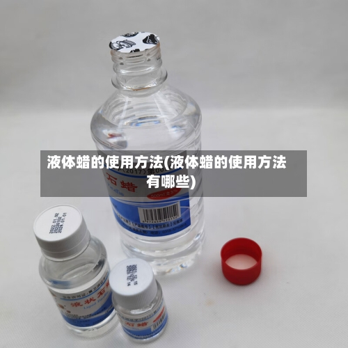 液体蜡的使用方法(液体蜡的使用方法有哪些)-第3张图片