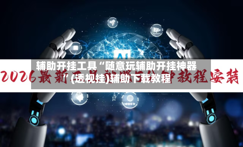 辅助开挂工具“随意玩辅助开挂神器”(透视挂)辅助下载教程-第2张图片