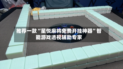 推荐一款“星悦麻将免费开挂神器”智能游戏透视辅助专家-第2张图片