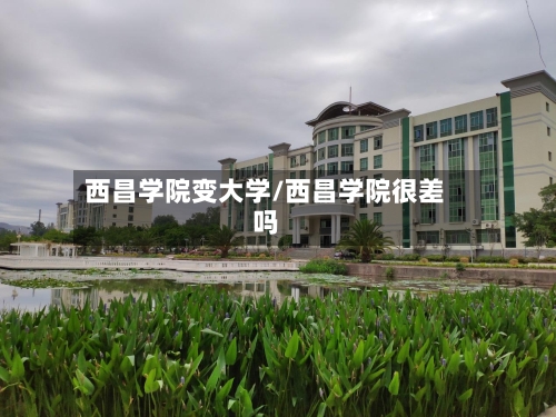 西昌学院变大学/西昌学院很差吗-第3张图片