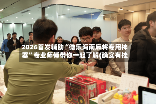 2026首发辅助“微乐海南麻将专用神器	”专业师傅带你一起了解(确实有挂-第2张图片