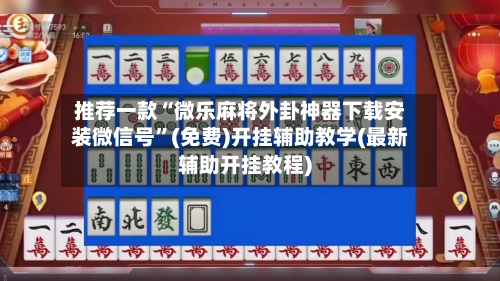 推荐一款“微乐麻将外卦神器下载安装微信号	”(免费)开挂辅助教学(最新辅助开挂教程)-第2张图片