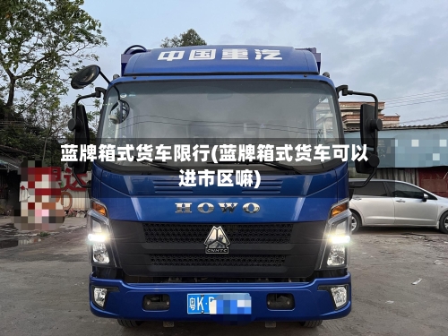 蓝牌箱式货车限行(蓝牌箱式货车可以进市区嘛)-第2张图片