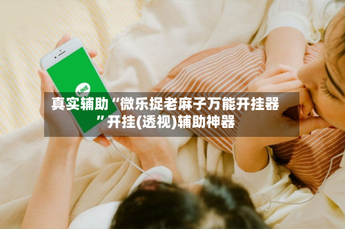 真实辅助“微乐捉老麻子万能开挂器”开挂(透视)辅助神器-第1张图片