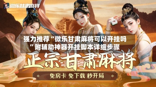 强力推荐“微乐甘肃麻将可以开挂吗”附辅助神器开挂脚本详细步骤-第1张图片