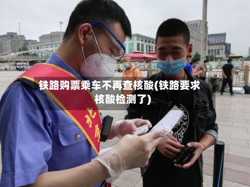 铁路购票乘车不再查核酸(铁路要求核酸检测了)-第1张图片