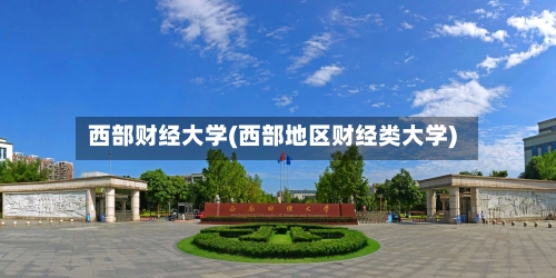 西部财经大学(西部地区财经类大学)-第1张图片