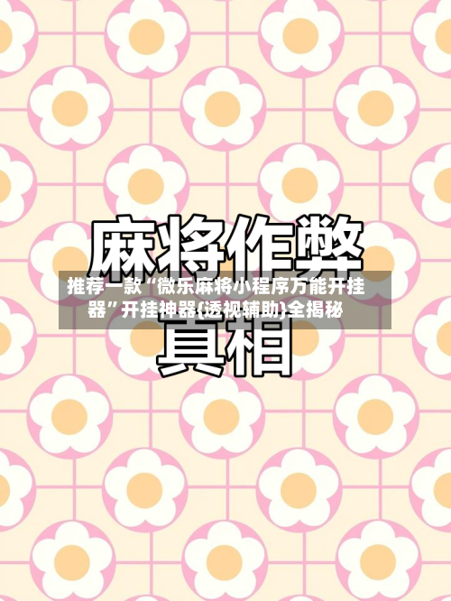 推荐一款“微乐麻将小程序万能开挂器”开挂神器{透视辅助}全揭秘-第1张图片