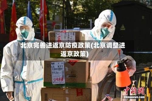 北京完善进返京防疫政策(北京调整进返京政策)-第3张图片