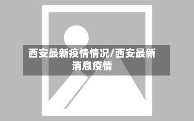 西安最新疫情情况/西安最新消息疫情-第3张图片