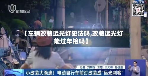 【车辆改装远光灯犯法吗,改装远光灯能过年检吗】-第1张图片