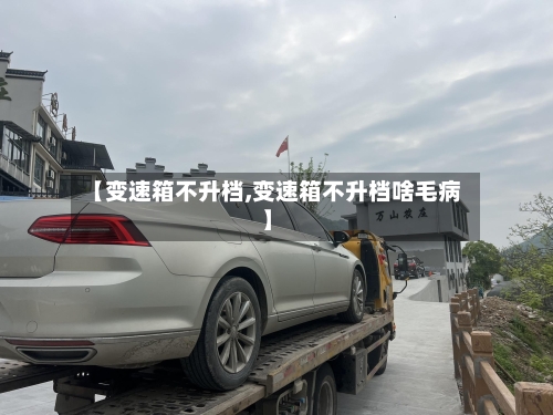 【变速箱不升档,变速箱不升档啥毛病】-第1张图片