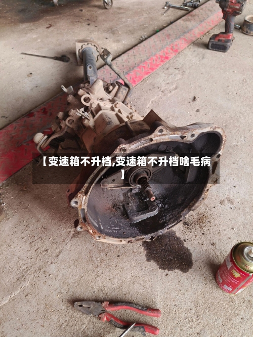 【变速箱不升档,变速箱不升档啥毛病】-第2张图片