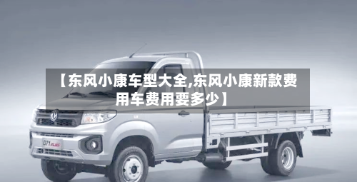 【东风小康车型大全,东风小康新款费用车费用要多少】-第1张图片