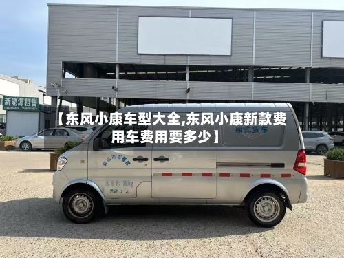 【东风小康车型大全,东风小康新款费用车费用要多少】-第2张图片