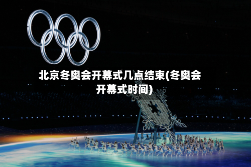 北京冬奥会开幕式几点结束(冬奥会 开幕式时间)-第1张图片