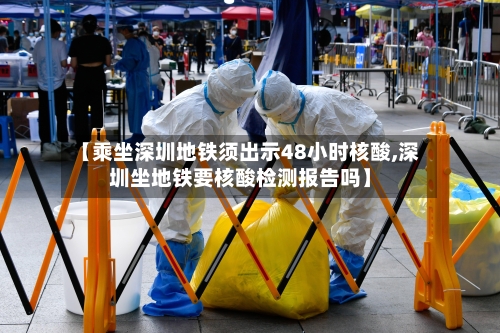 【乘坐深圳地铁须出示48小时核酸,深圳坐地铁要核酸检测报告吗】-第1张图片