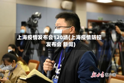上海疫情发布会120场(上海疫情防控发布会 新闻)-第3张图片