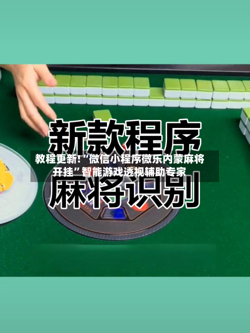 教程更新!“微信小程序微乐内蒙麻将开挂	”智能游戏透视辅助专家-第2张图片
